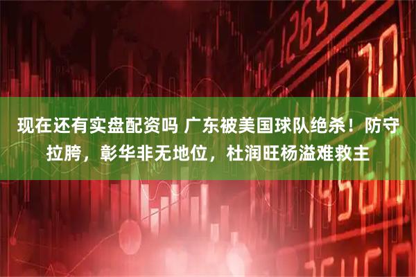 现在还有实盘配资吗 广东被美国球队绝杀！防守拉胯，彰华非无地位，杜润旺杨溢难救主