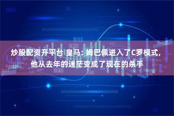 炒股配资开平台 皇马: 姆巴佩进入了C罗模式, 他从去年的迷茫变成了现在的杀手