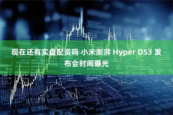 现在还有实盘配资吗 小米澎湃 Hyper OS3 发布会时间曝光