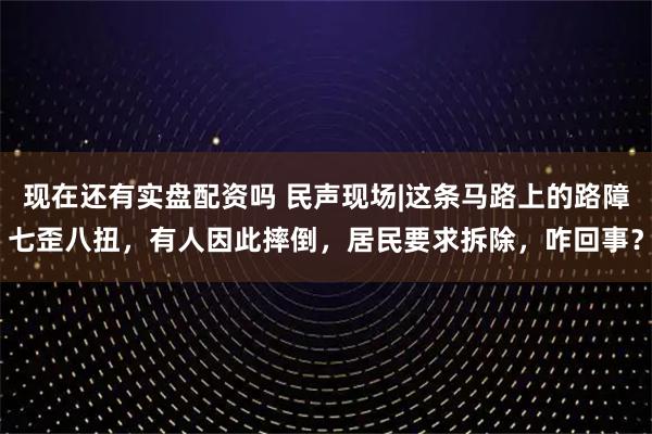 现在还有实盘配资吗 民声现场|这条马路上的路障七歪八扭，有人因此摔倒，居民要求拆除，咋回事？