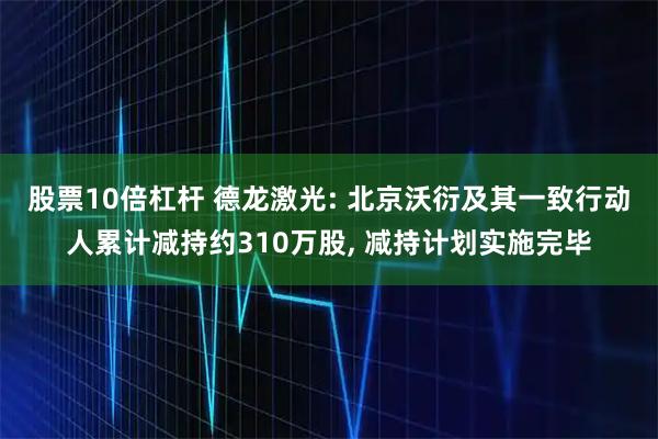 股票10倍杠杆 德龙激光: 北京沃衍及其一致行动人累计减持约310万股, 减持计划实施完毕