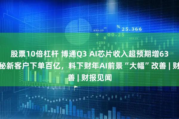 股票10倍杠杆 博通Q3 AI芯片收入超预期增63%，神秘新客户下单百亿，料下财年AI前景“大幅”改善 | 财报见闻