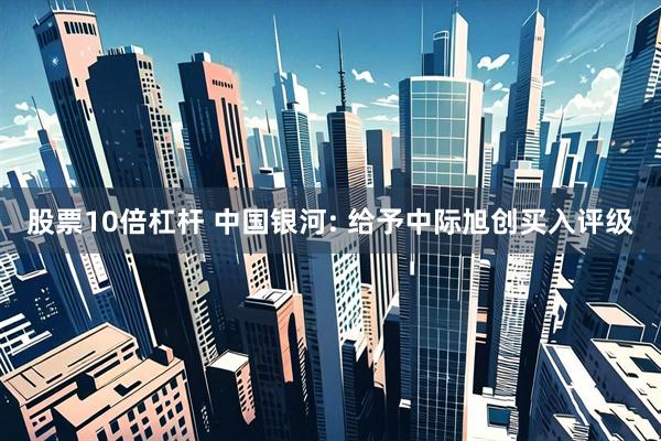 股票10倍杠杆 中国银河: 给予中际旭创买入评级