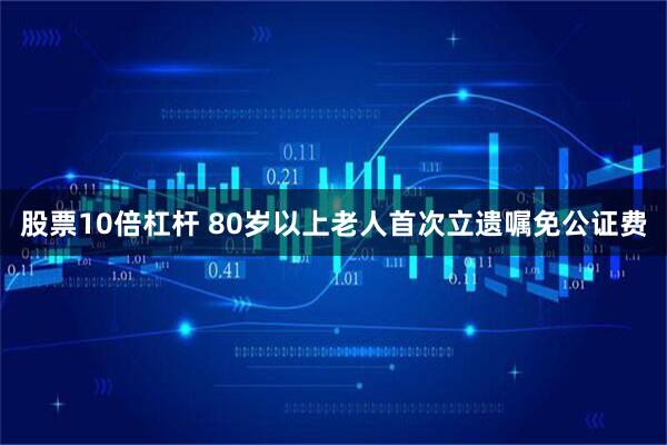 股票10倍杠杆 80岁以上老人首次立遗嘱免公证费