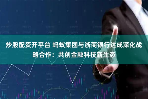 炒股配资开平台 蚂蚁集团与浙商银行达成深化战略合作：共创金融科技新生态