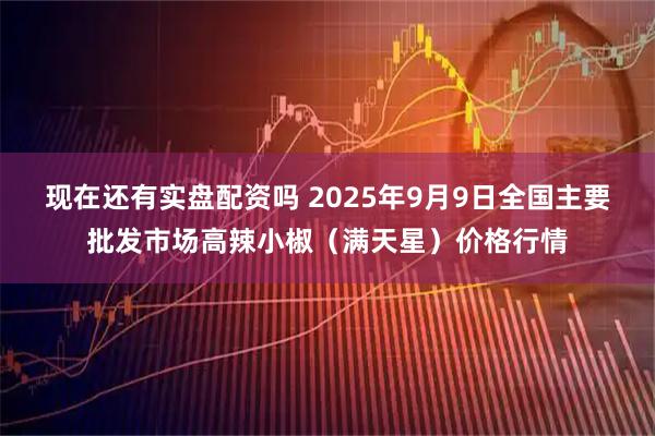 现在还有实盘配资吗 2025年9月9日全国主要批发市场高辣小椒（满天星）价格行情