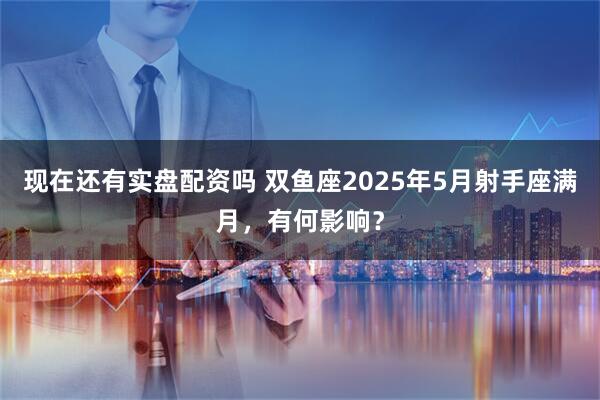 现在还有实盘配资吗 双鱼座2025年5月射手座满月，有何影响？