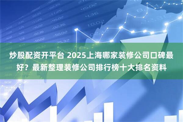 炒股配资开平台 2025上海哪家装修公司口碑最好？最新整理装修公司排行榜十大排名资料