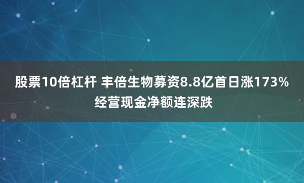 股票10倍杠杆 丰倍生物募资8.8亿首日涨173% 经营现金净额连深跌