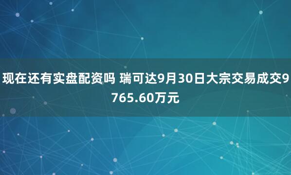 现在还有实盘配资吗 瑞可达9月30日大宗交易成交9765.60万元
