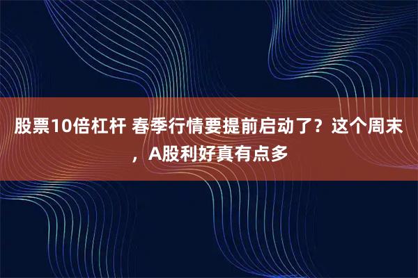 股票10倍杠杆 春季行情要提前启动了？这个周末，A股利好真有点多