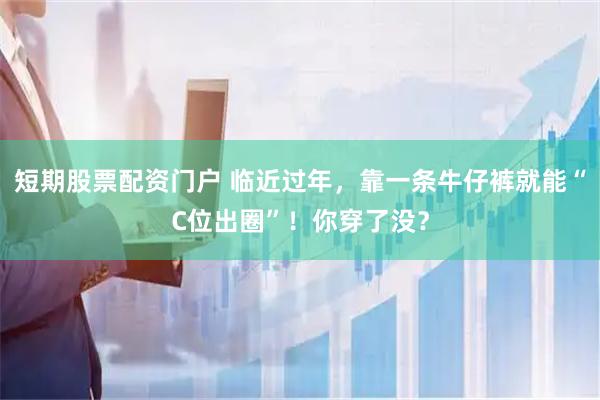 短期股票配资门户 临近过年，靠一条牛仔裤就能“C位出圈”！你穿了没？