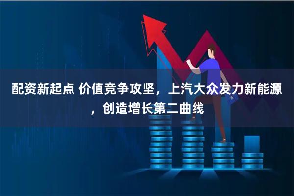 配资新起点 价值竞争攻坚，上汽大众发力新能源，创造增长第二曲线