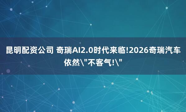 昆明配资公司 奇瑞AI2.0时代来临!2026奇瑞汽车依然＂不客气!＂