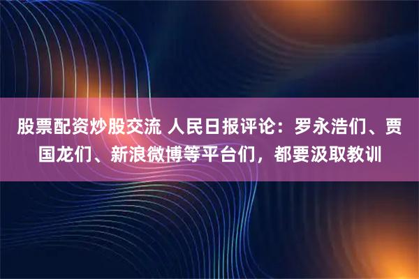股票配资炒股交流 人民日报评论：罗永浩们、贾国龙们、新浪微博等平台们，都要汲取教训