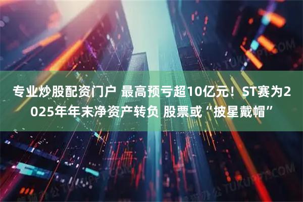 专业炒股配资门户 最高预亏超10亿元！ST赛为2025年年末净资产转负 股票或“披星戴帽”