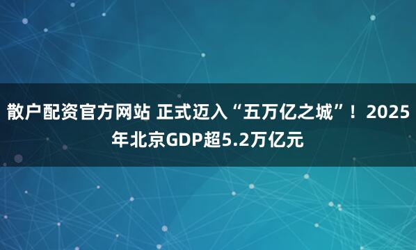 散户配资官方网站 正式迈入“五万亿之城”！2025年北京GDP超5.2万亿元