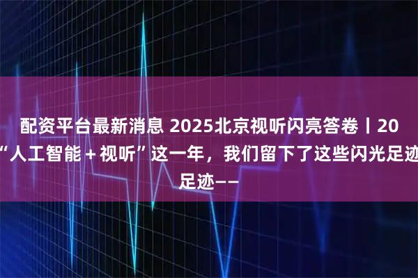 配资平台最新消息 2025北京视听闪亮答卷丨2025“人工智能＋视听”这一年，我们留下了这些闪光足迹——