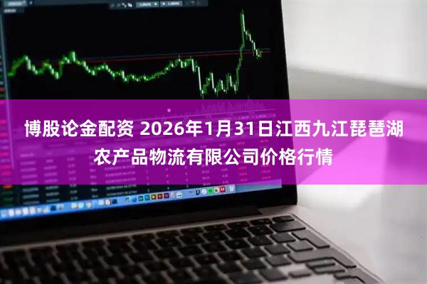 博股论金配资 2026年1月31日江西九江琵琶湖农产品物流有限公司价格行情