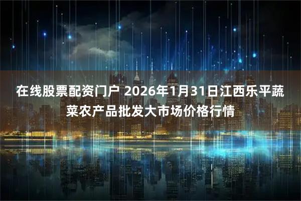 在线股票配资门户 2026年1月31日江西乐平蔬菜农产品批发大市场价格行情