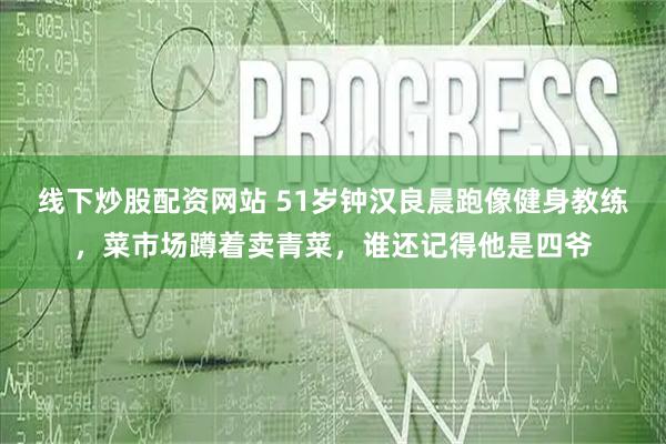 线下炒股配资网站 51岁钟汉良晨跑像健身教练，菜市场蹲着卖青菜，谁还记得他是四爷