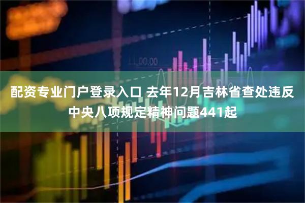 配资专业门户登录入口 去年12月吉林省查处违反中央八项规定精神问题441起
