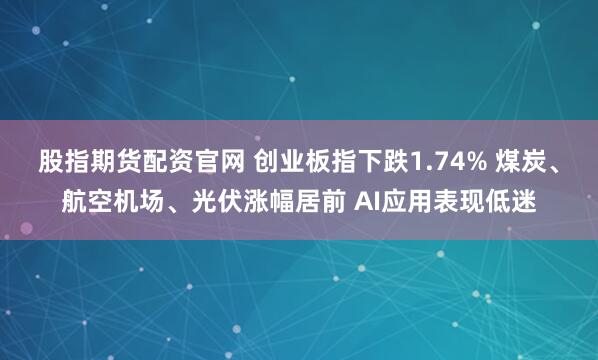 股指期货配资官网 创业板指下跌1.74% 煤炭、航空机场、光伏涨幅居前 AI应用表现低迷