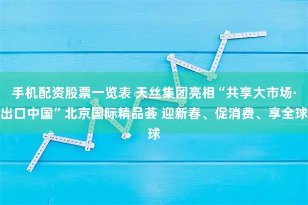 手机配资股票一览表 天丝集团亮相“共享大市场·出口中国”北京国际精品荟 迎新春、促消费、享全球