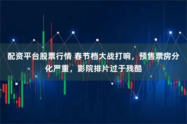 配资平台股票行情 春节档大战打响，预售票房分化严重，影院排片过于残酷