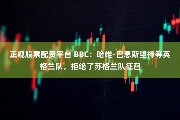 正规股票配资平台 BBC：哈维-巴恩斯坚持等英格兰队，拒绝了苏格兰队征召