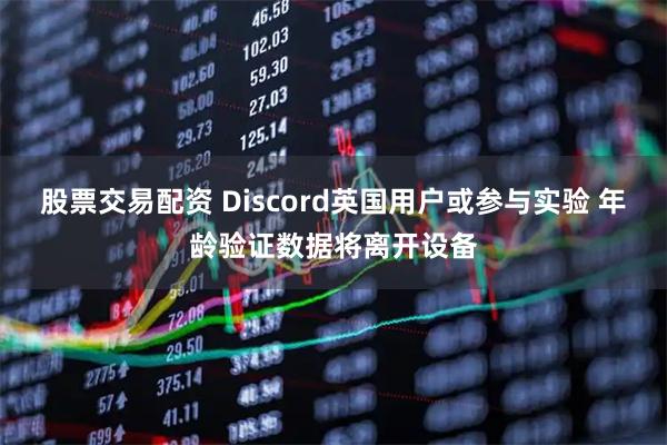 股票交易配资 Discord英国用户或参与实验 年龄验证数据将离开设备