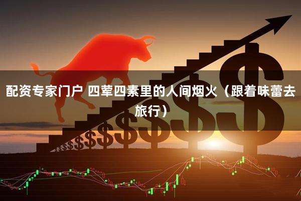 配资专家门户 四荤四素里的人间烟火（跟着味蕾去旅行）
