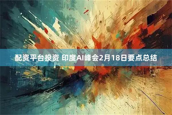 配资平台投资 印度AI峰会2月18日要点总结