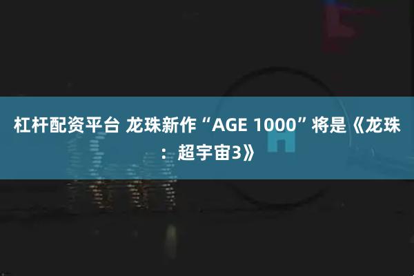 杠杆配资平台 龙珠新作“AGE 1000”将是《龙珠：超宇宙3》