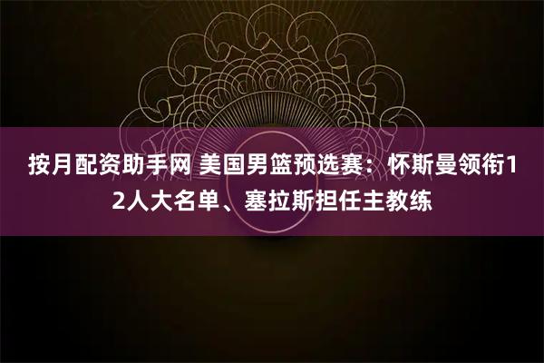 按月配资助手网 美国男篮预选赛：怀斯曼领衔12人大名单、塞拉斯担任主教练