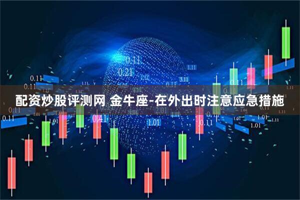 配资炒股评测网 金牛座-在外出时注意应急措施